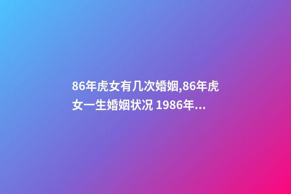 86年虎女有几次婚姻,86年虎女一生婚姻状况 1986年属虎女一生有几次婚姻,1986年的虎女,要经历几段婚姻-第1张-观点-玄机派